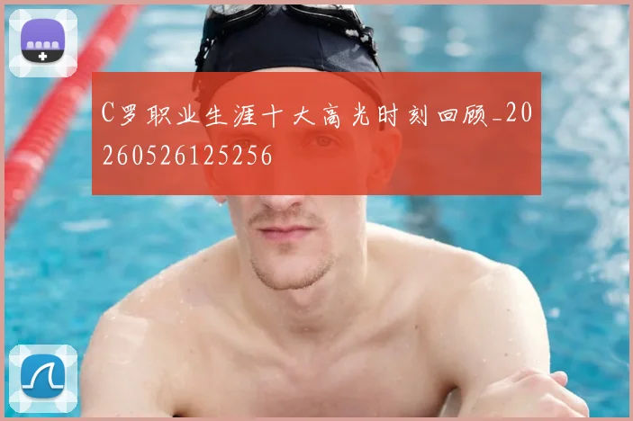 C罗职业生涯十大高光时刻回顾_20260526125256