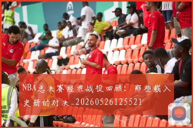 NBA总决赛经典战役回顾：那些载入史册的对决_20260526125521