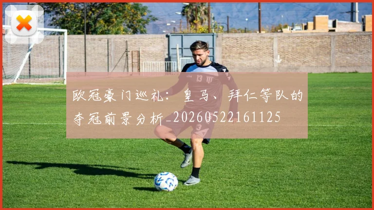 欧冠豪门巡礼:皇马、拜仁等队的夺冠前景分析_20260522161125