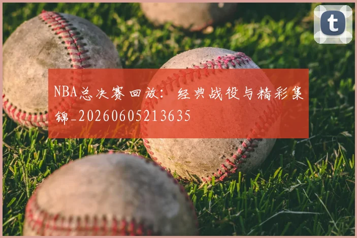 NBA总决赛回放：经典战役与精彩集锦_20260605213635