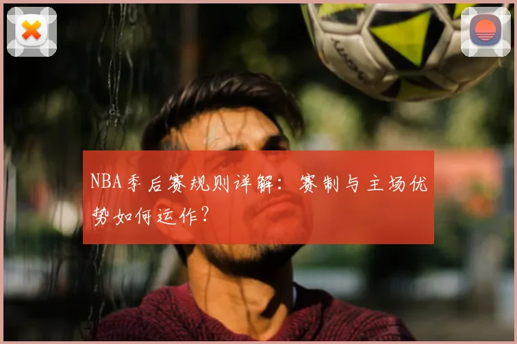 NBA季后赛规则详解：赛制与主场优势如何运作？