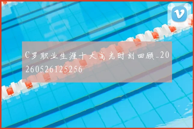 C罗职业生涯十大高光时刻回顾_20260526125256