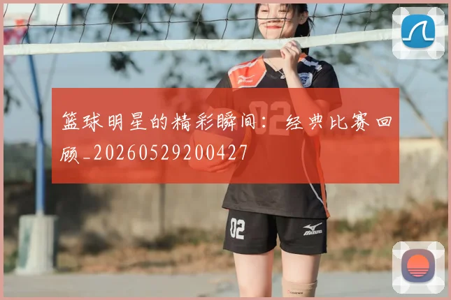 篮球明星的精彩瞬间:经典比赛回顾_20260529200427