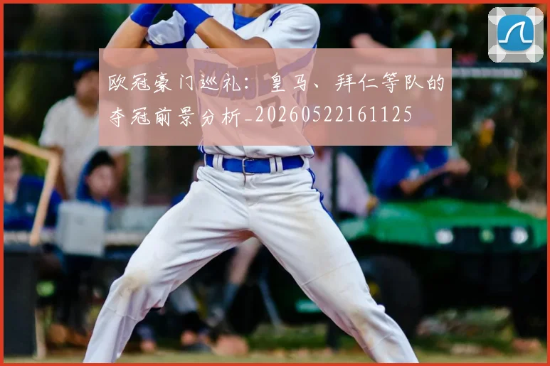 欧冠豪门巡礼：皇马、拜仁等队的夺冠前景分析_20260522161125