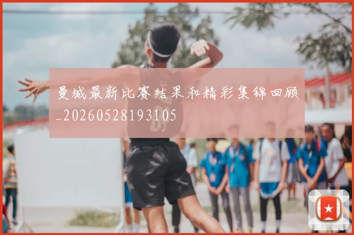 曼城最新比赛结果和精彩集锦回顾_20260528193105