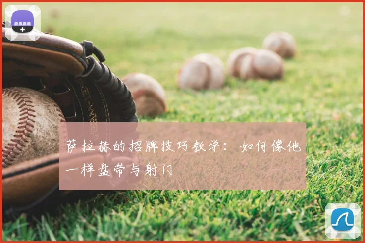 萨拉赫的招牌技巧教学：如何像他一样盘带与射门