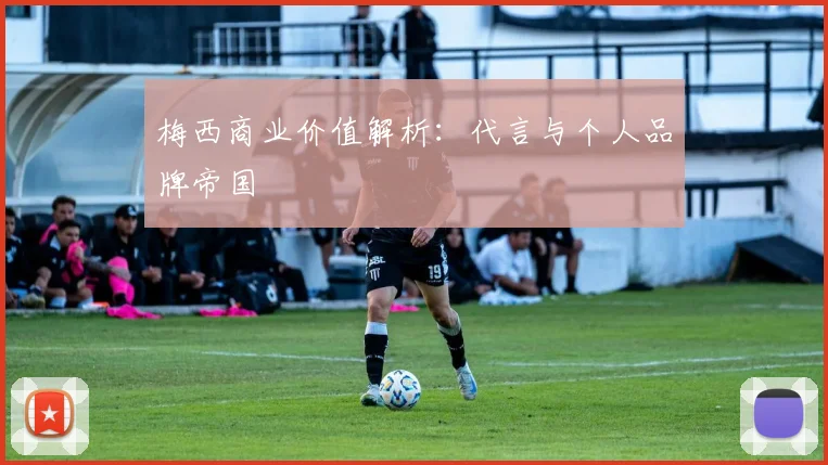梅西商业价值解析:代言与个人品牌帝国
