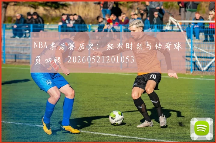 NBA季后赛历史：经典时刻与传奇球员回顾_20260521201053