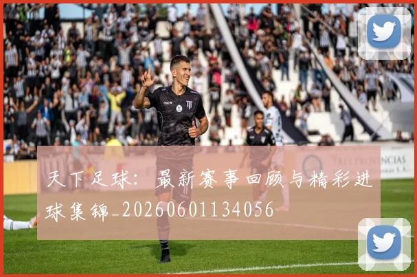 天下足球:最新赛事回顾与精彩进球集锦_20260601134056