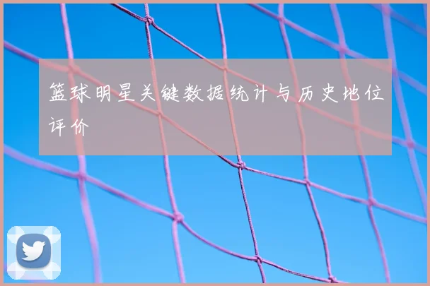 篮球明星关键数据统计与历史地位评价