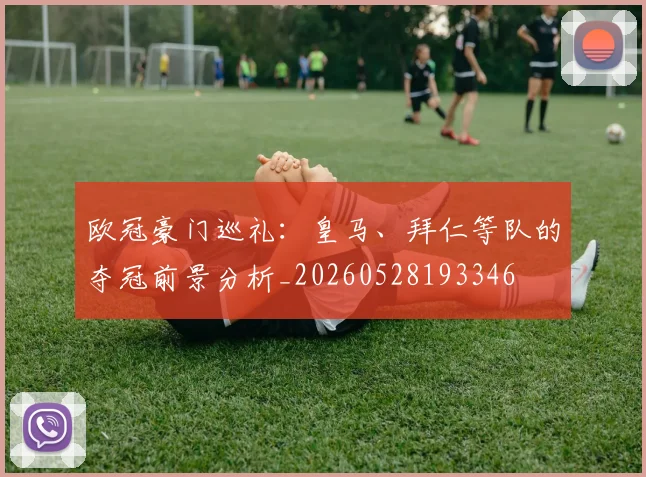 欧冠豪门巡礼：皇马、拜仁等队的夺冠前景分析_20260528193346