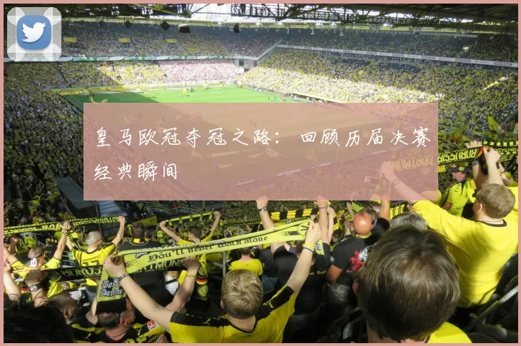 皇马欧冠夺冠之路：回顾历届决赛经典瞬间