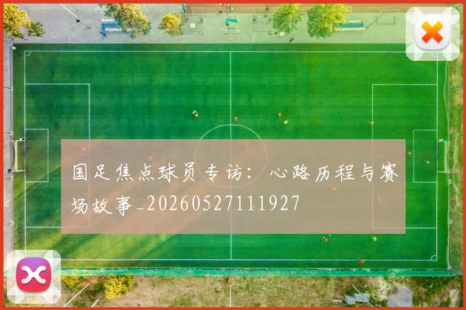 国足焦点球员专访:心路历程与赛场故事_20260527111927