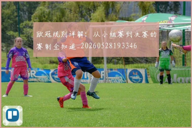 欧冠规则详解：从小组赛到决赛的赛制全知道_20260528193346
