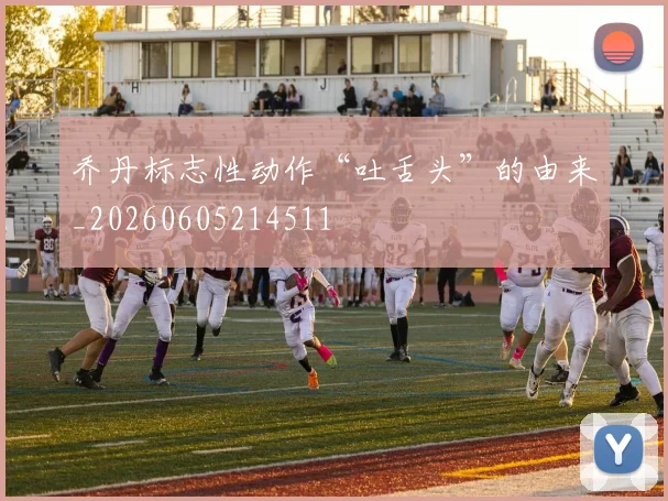 乔丹标志性动作“吐舌头”的由来_20260605214511