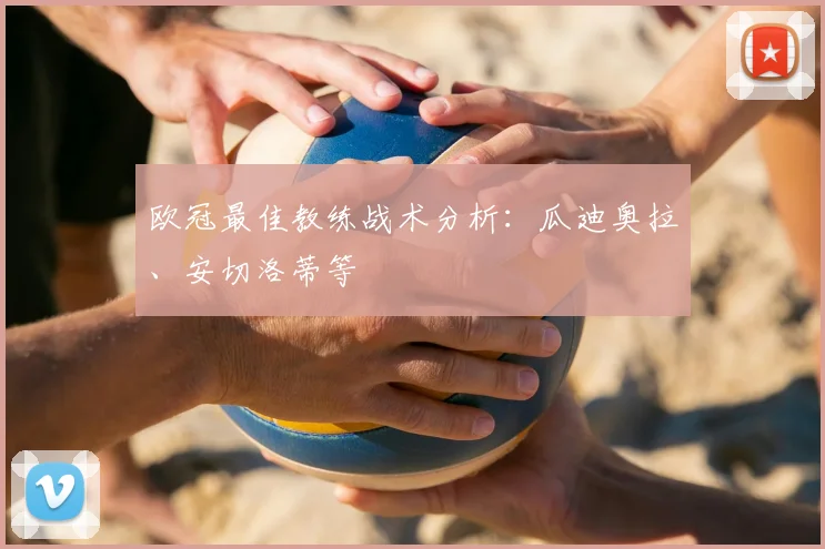 欧冠最佳教练战术分析：瓜迪奥拉、安切洛蒂等