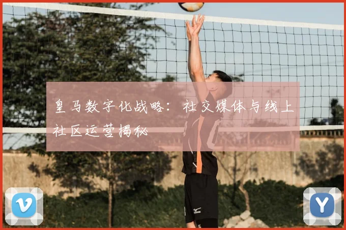 皇马数字化战略:社交媒体与线上社区运营揭秘