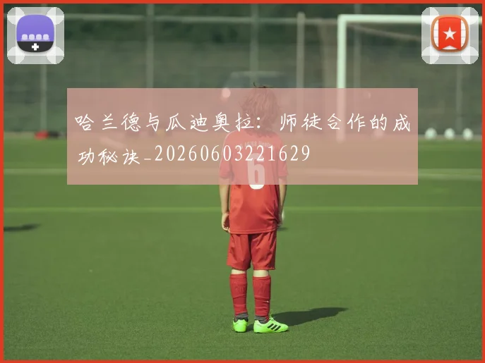 哈兰德与瓜迪奥拉:师徒合作的成功秘诀_20260603221629