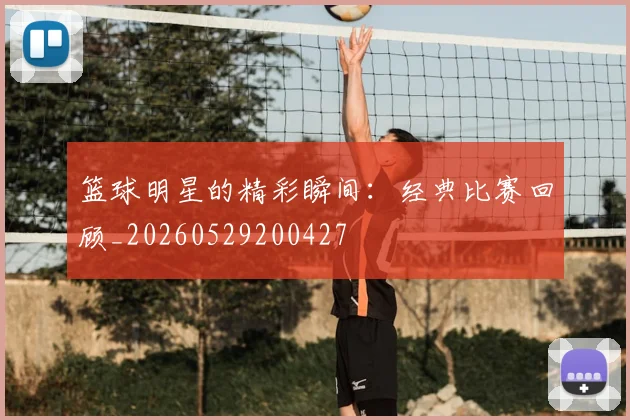 篮球明星的精彩瞬间：经典比赛回顾_20260529200427