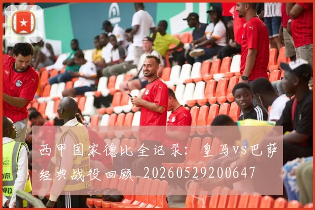西甲国家德比全记录：皇马vs巴萨经典战役回顾_20260529200647
