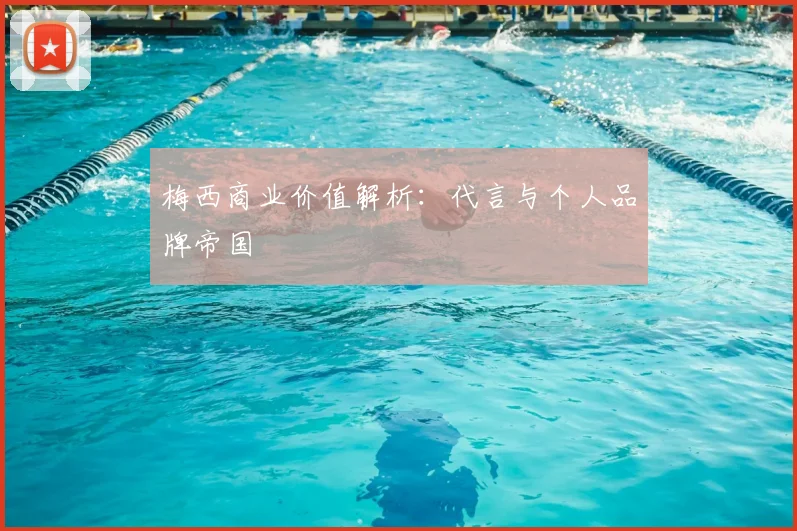梅西商业价值解析:代言与个人品牌帝国