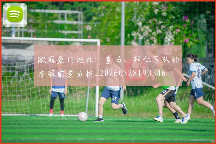 欧冠豪门巡礼：皇马、拜仁等队的夺冠前景分析_20260528193346