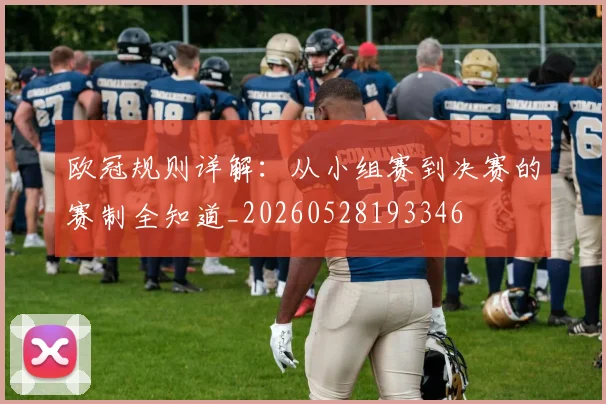 欧冠规则详解:从小组赛到决赛的赛制全知道_20260528193346