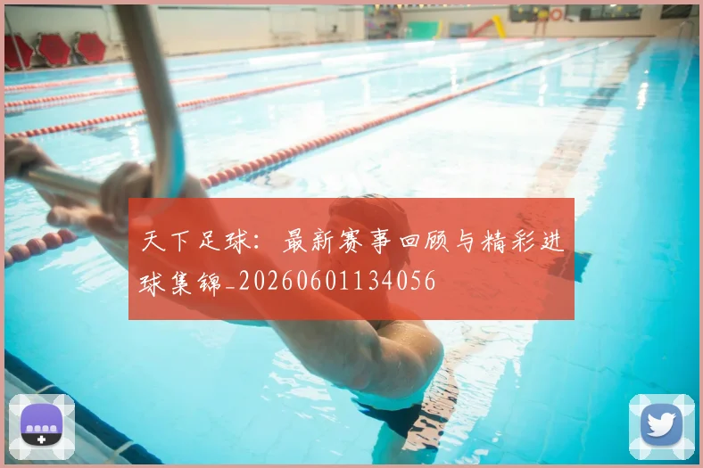 天下足球:最新赛事回顾与精彩进球集锦_20260601134056