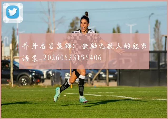 乔丹名言集锦：激励无数人的经典语录_20260523195406