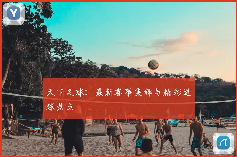 天下足球:最新赛事集锦与精彩进球盘点