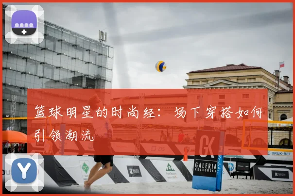 篮球明星的时尚经：场下穿搭如何引领潮流