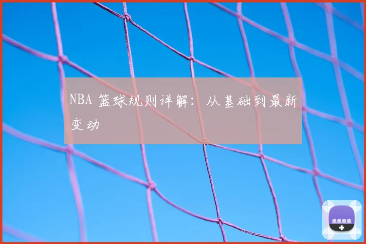 NBA 篮球规则详解:从基础到最新变动
