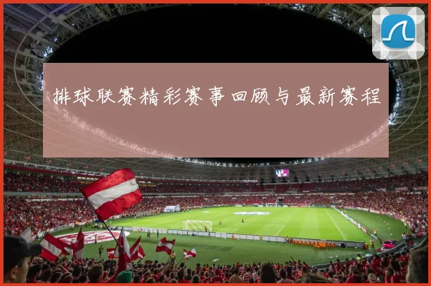 排球联赛精彩赛事回顾与最新赛程