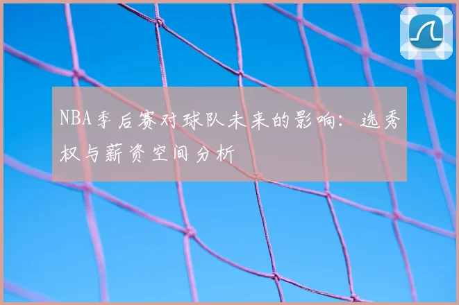 NBA季后赛对球队未来的影响：选秀权与薪资空间分析