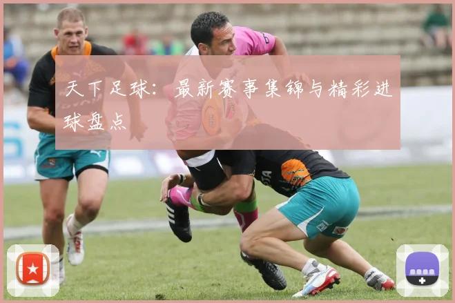 天下足球：最新赛事集锦与精彩进球盘点