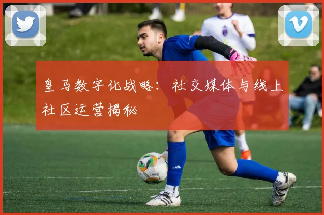 皇马数字化战略：社交媒体与线上社区运营揭秘