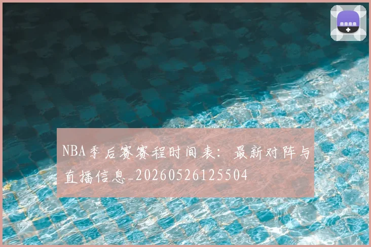 NBA季后赛赛程时间表：最新对阵与直播信息_20260526125504